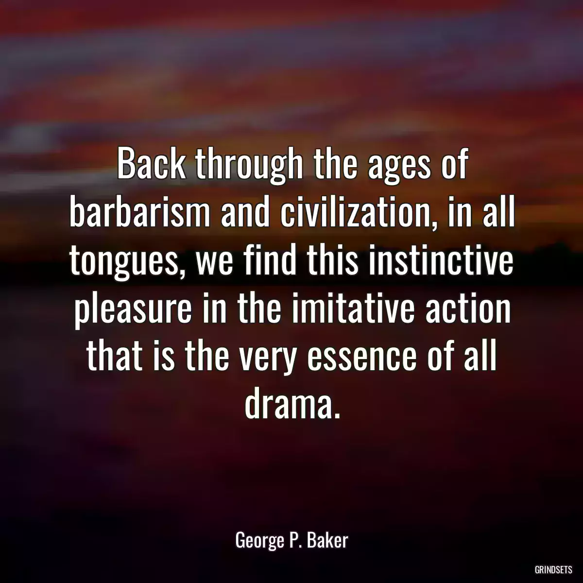 Back through the ages of barbarism and civilization, in all tongues, we find this instinctive pleasure in the imitative action that is the very essence of all drama.