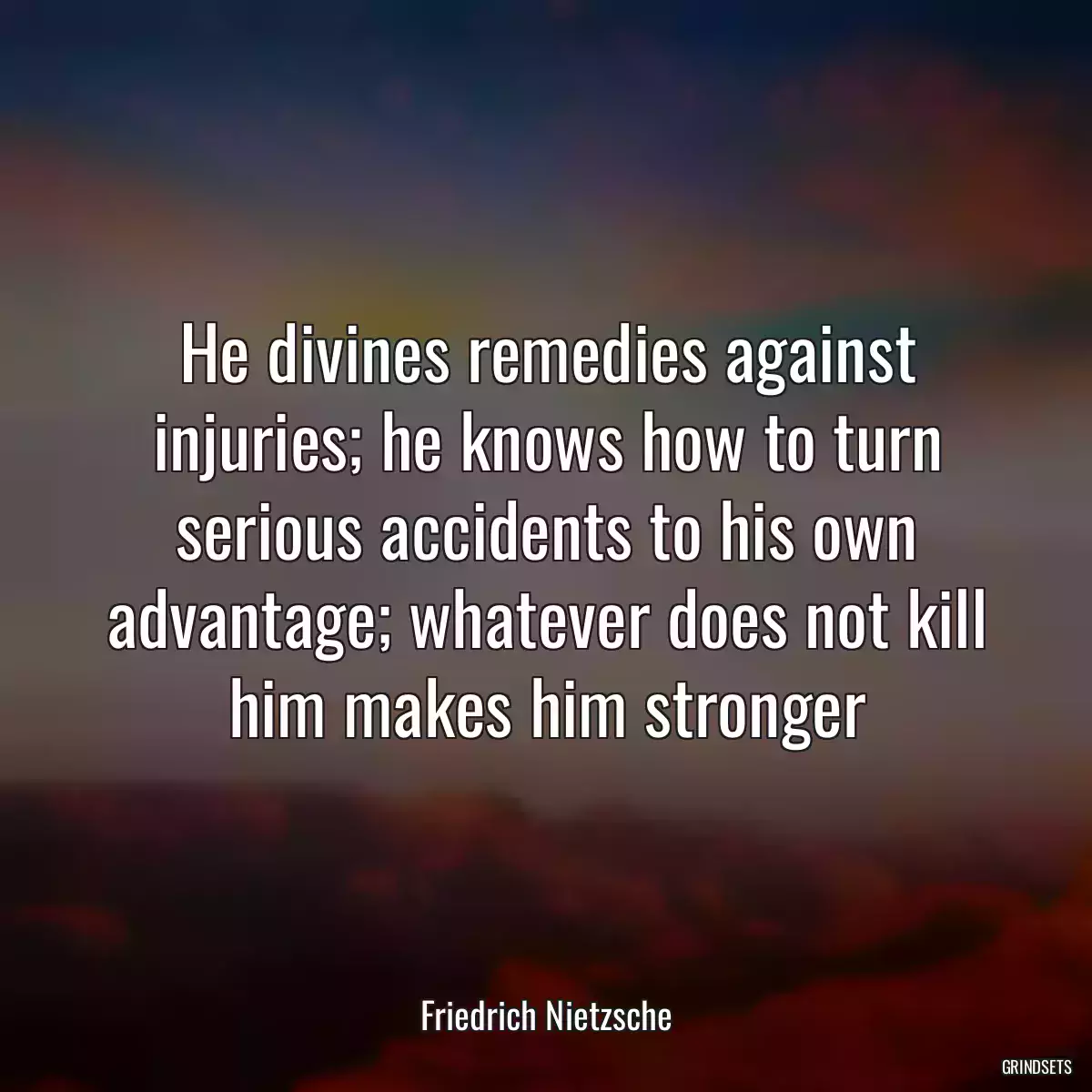 He divines remedies against injuries; he knows how to turn serious accidents to his own advantage; whatever does not kill him makes him stronger