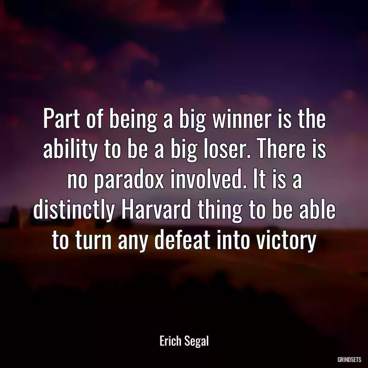 Part of being a big winner is the ability to be a big loser. There is no paradox involved. It is a distinctly Harvard thing to be able to turn any defeat into victory