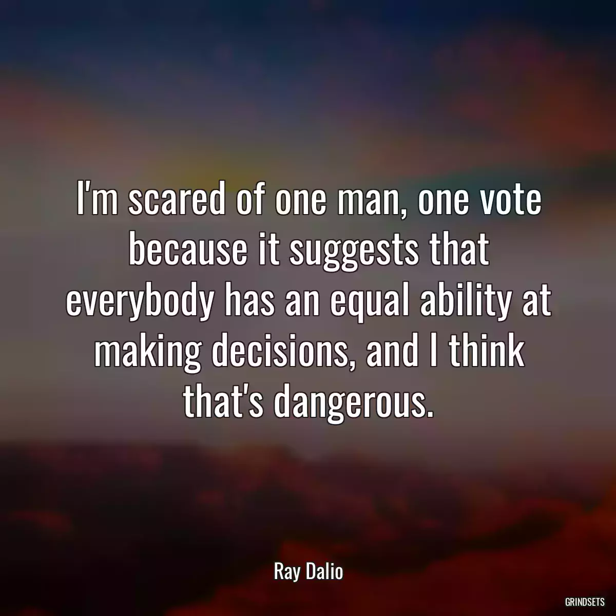 I\'m scared of one man, one vote because it suggests that everybody has an equal ability at making decisions, and I think that\'s dangerous.