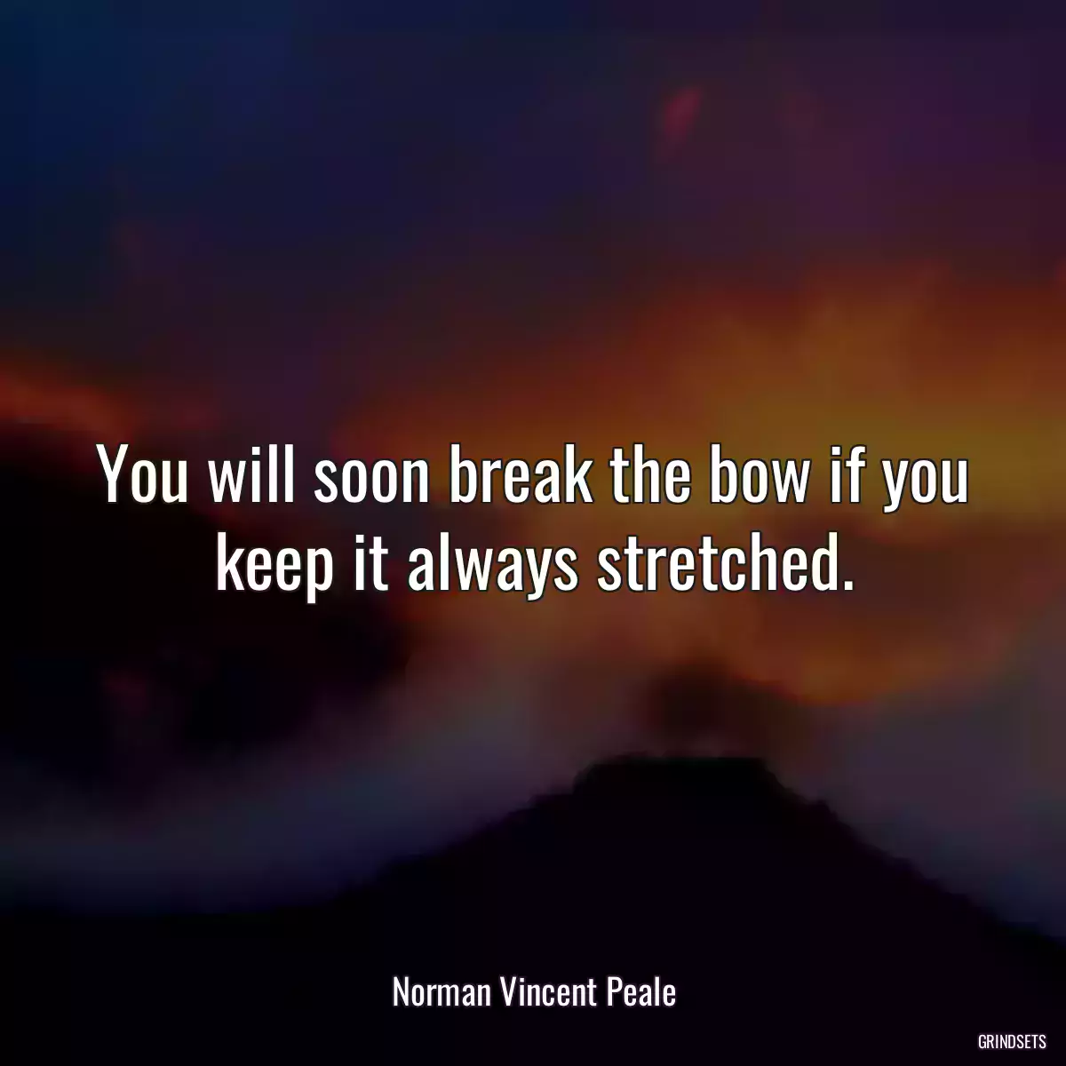 You will soon break the bow if you keep it always stretched.