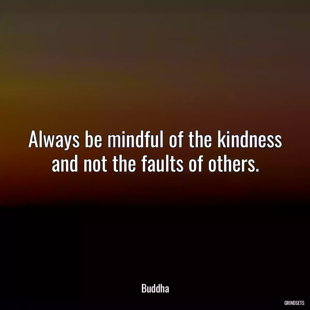 Always be mindful of the kindness and not the faults of others.