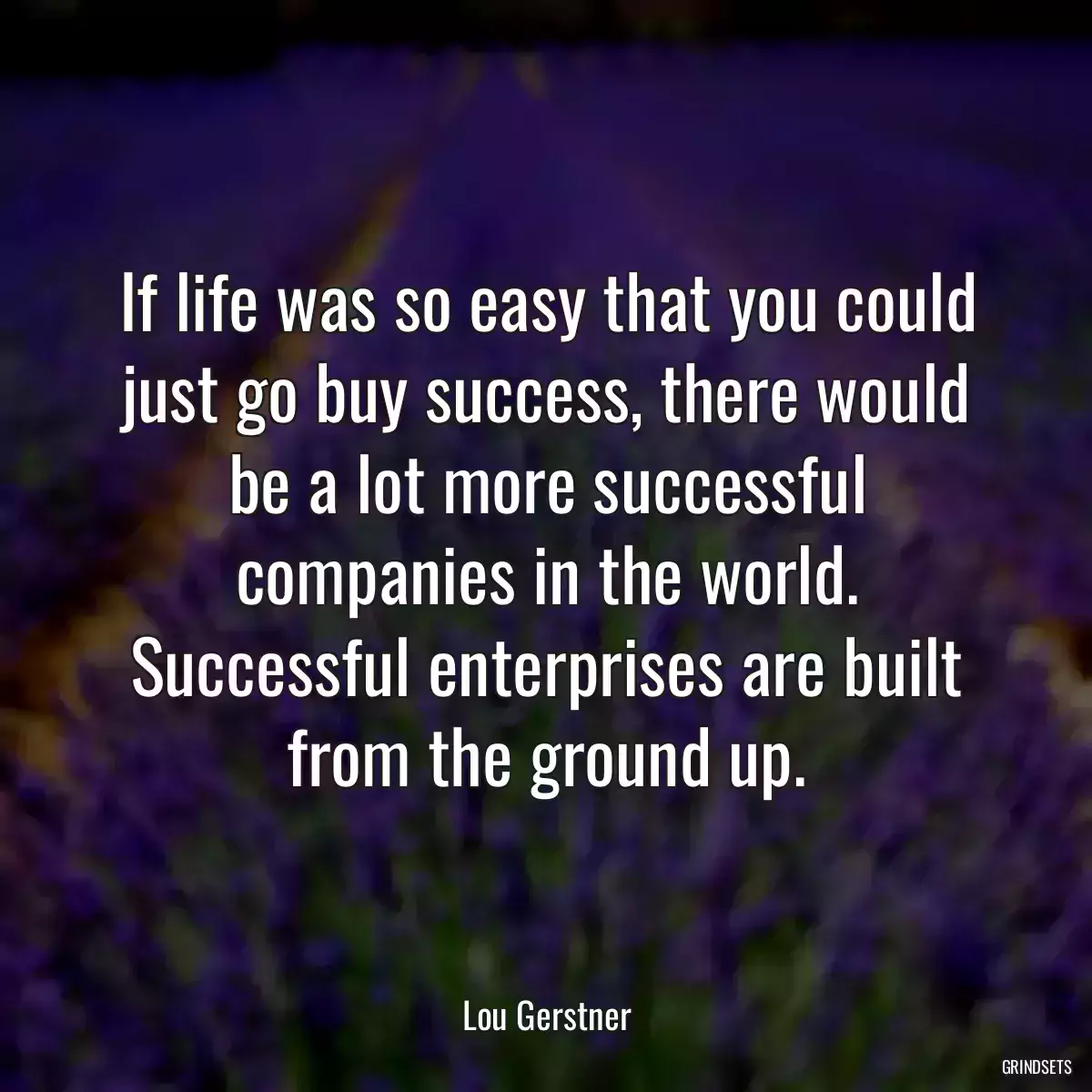 If life was so easy that you could just go buy success, there would be a lot more successful companies in the world. Successful enterprises are built from the ground up.