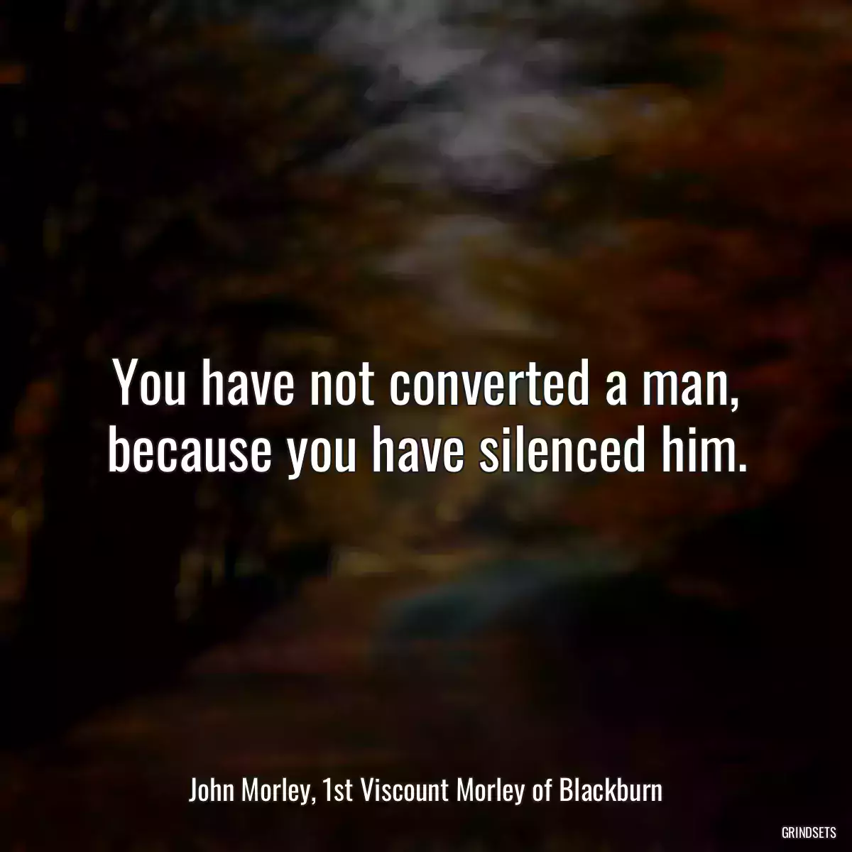 You have not converted a man, because you have silenced him.