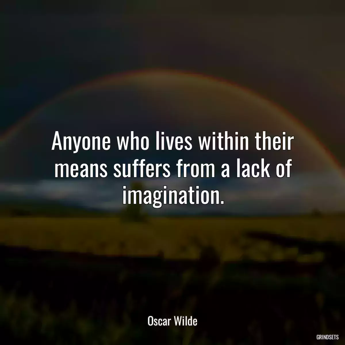 Anyone who lives within their means suffers from a lack of imagination.