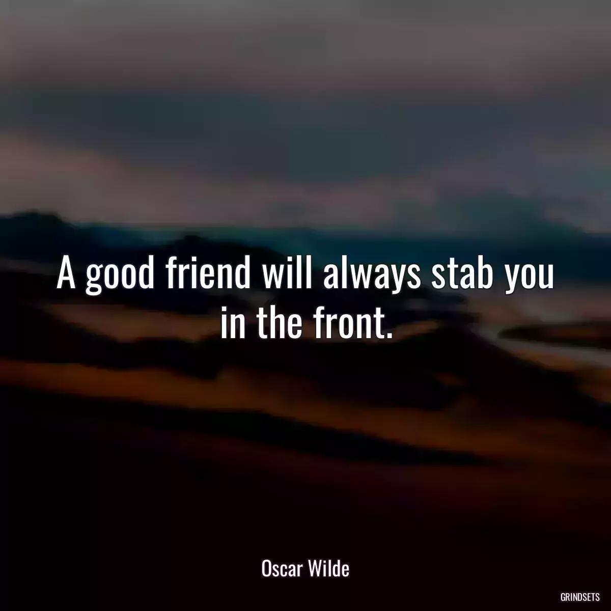 A good friend will always stab you in the front.