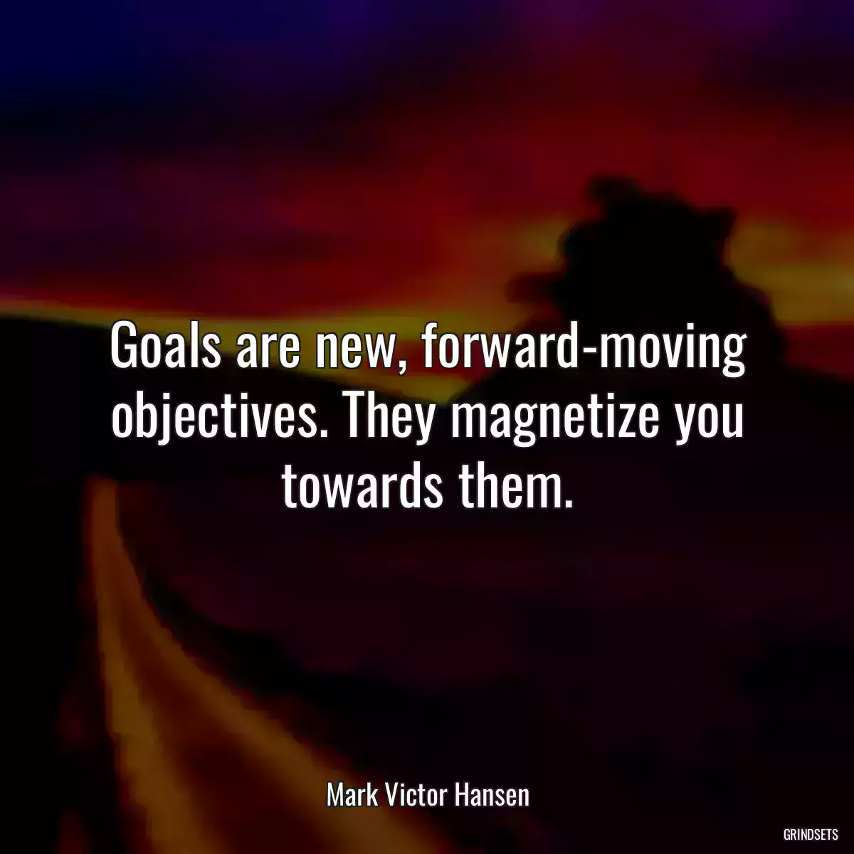 Goals are new, forward-moving objectives. They magnetize you towards them.