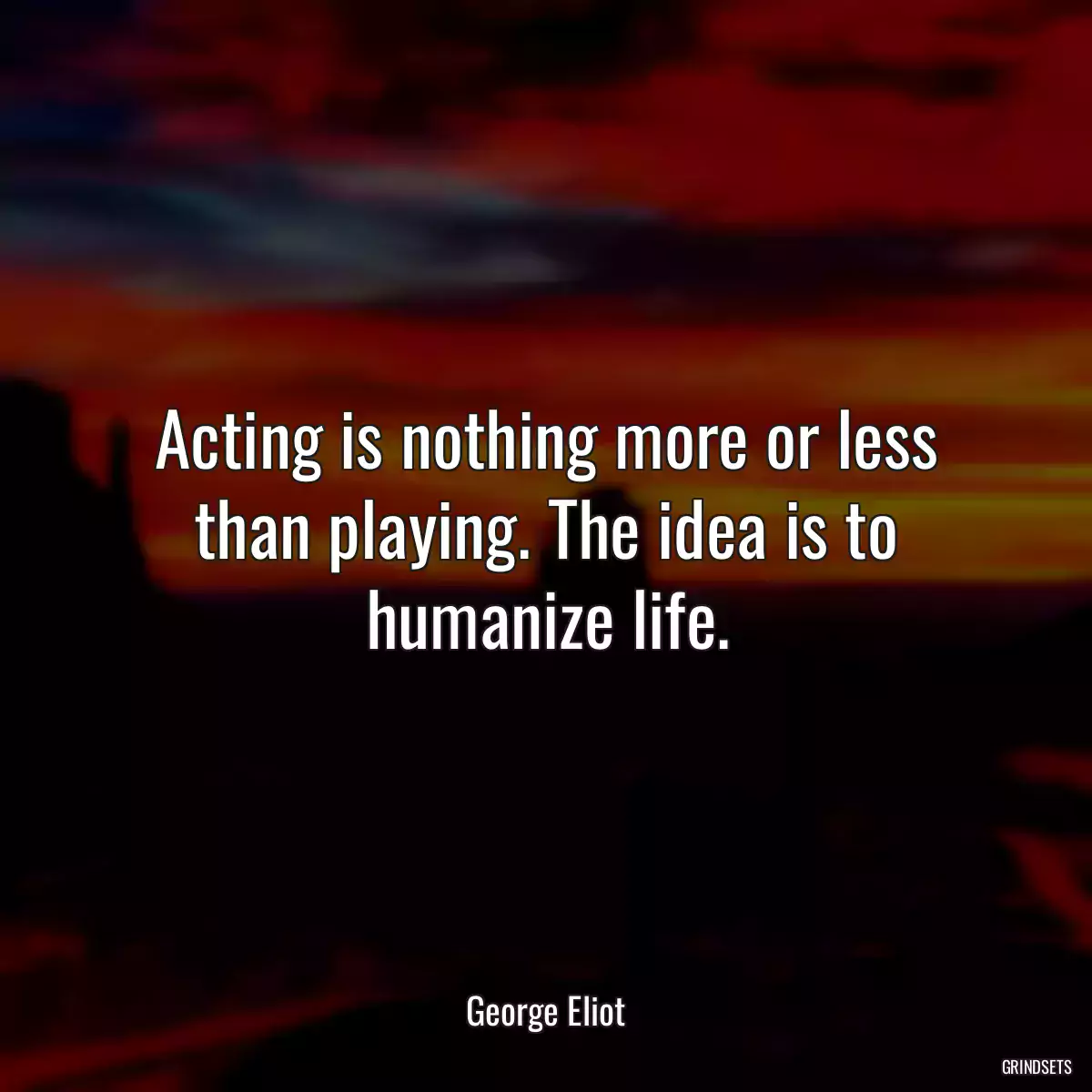 Acting is nothing more or less than playing. The idea is to humanize life.