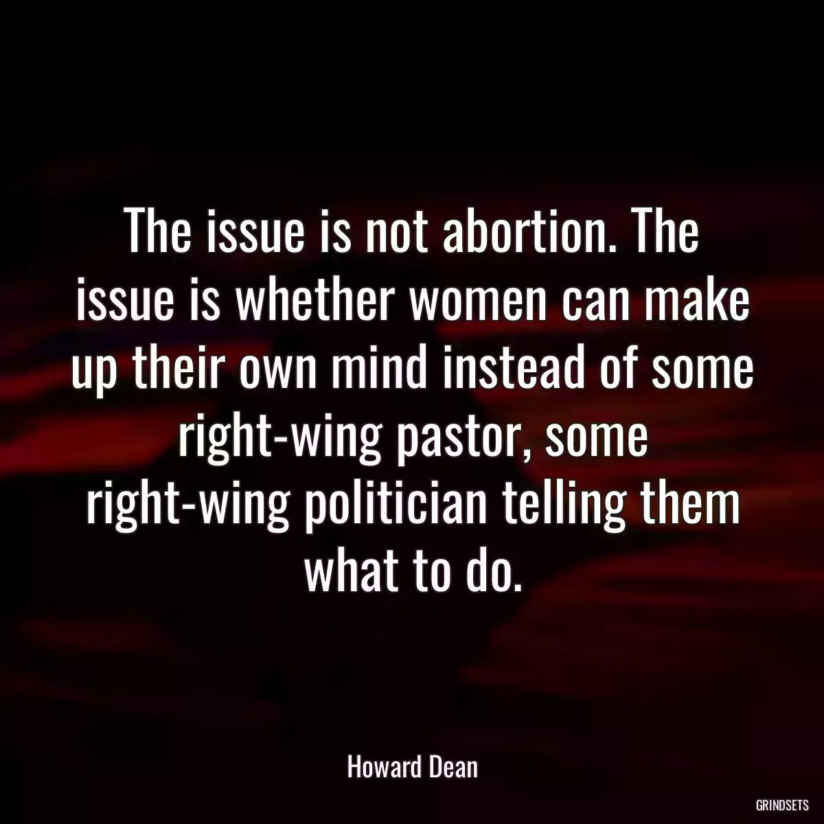 The issue is not abortion. The issue is whether women can make up their own mind instead of some right-wing pastor, some right-wing politician telling them what to do.