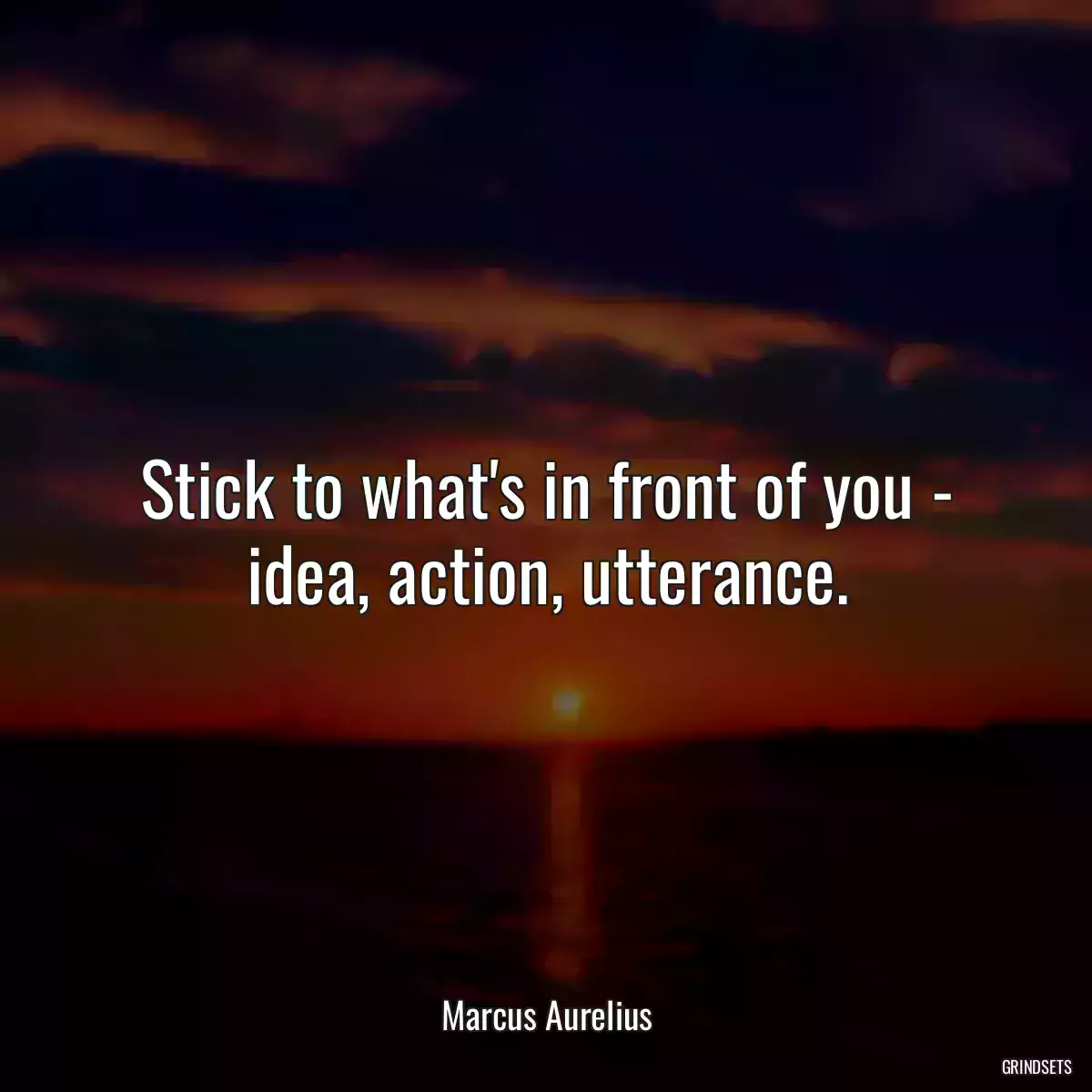 Stick to what\'s in front of you - idea, action, utterance.