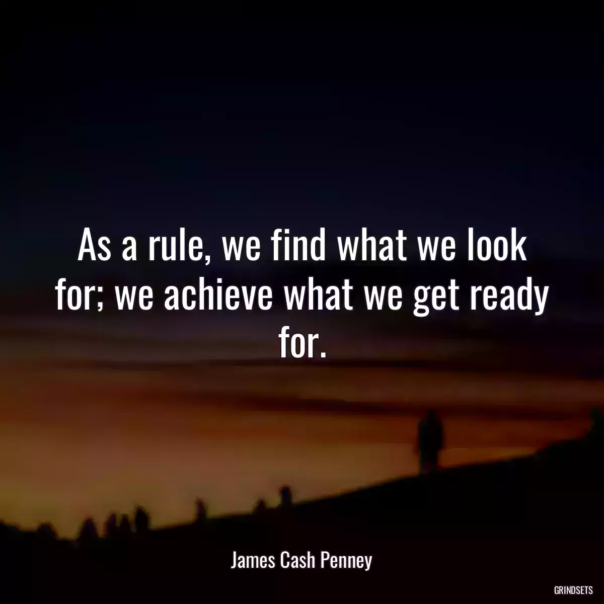 As a rule, we find what we look for; we achieve what we get ready for.