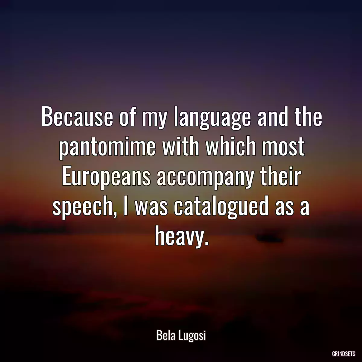 Because of my language and the pantomime with which most Europeans accompany their speech, I was catalogued as a heavy.