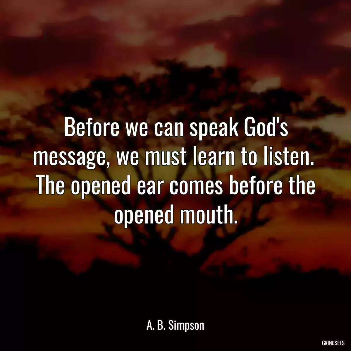 Before we can speak God\'s message, we must learn to listen.  The opened ear comes before the opened mouth.