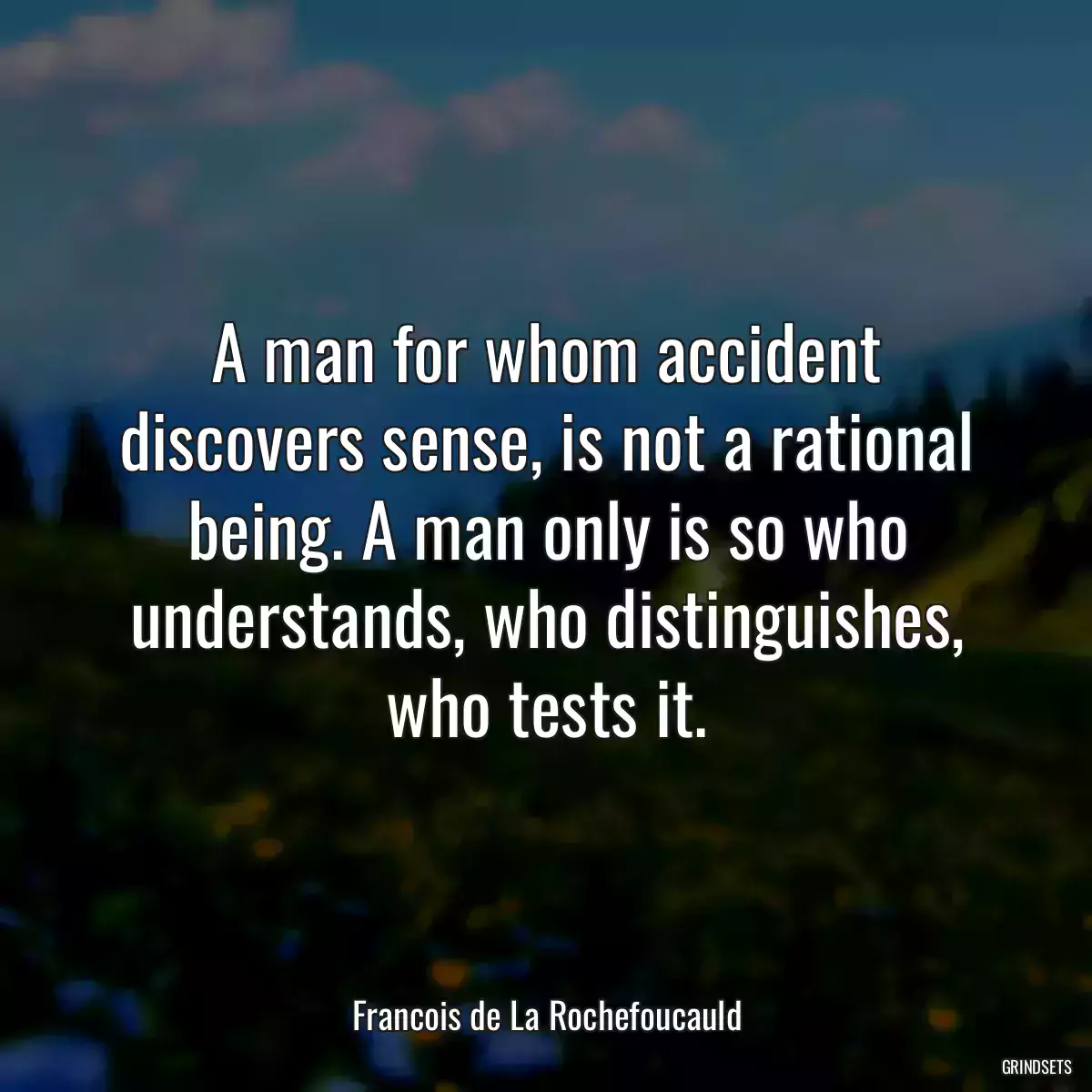 A man for whom accident discovers sense, is not a rational being. A man only is so who understands, who distinguishes, who tests it.