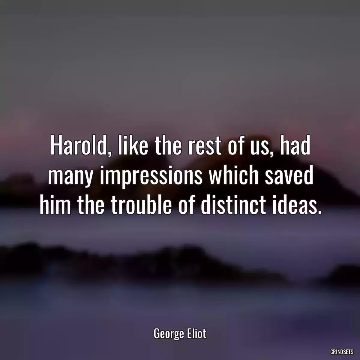 Harold, like the rest of us, had many impressions which saved him the trouble of distinct ideas.