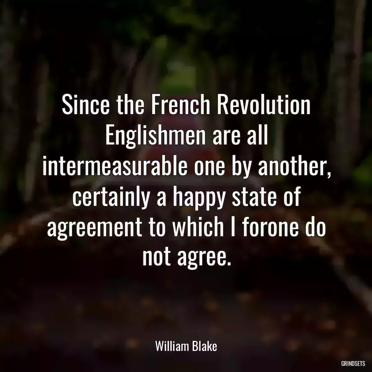 Since the French Revolution Englishmen are all intermeasurable one by another, certainly a happy state of agreement to which I forone do not agree.