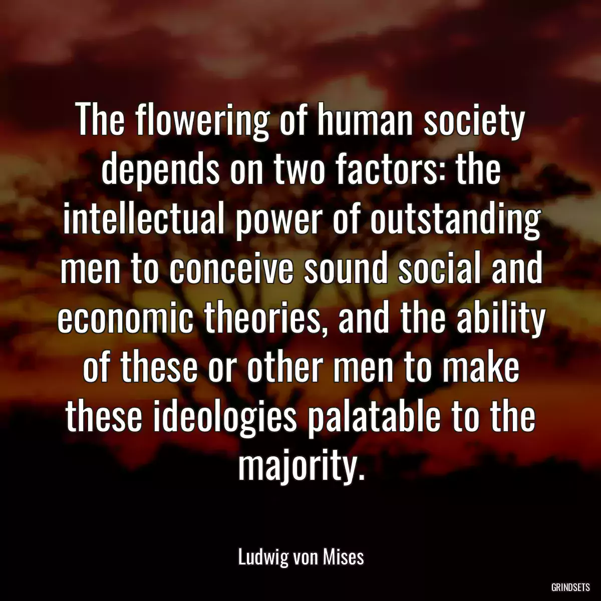 The flowering of human society depends on two factors: the intellectual power of outstanding men to conceive sound social and economic theories, and the ability of these or other men to make these ideologies palatable to the majority.