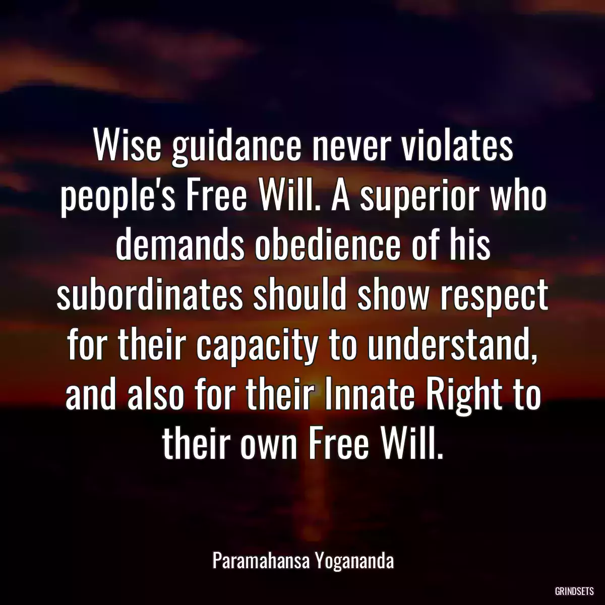 Wise guidance never violates people\'s Free Will. A superior who demands obedience of his subordinates should show respect for their capacity to understand, and also for their Innate Right to their own Free Will.