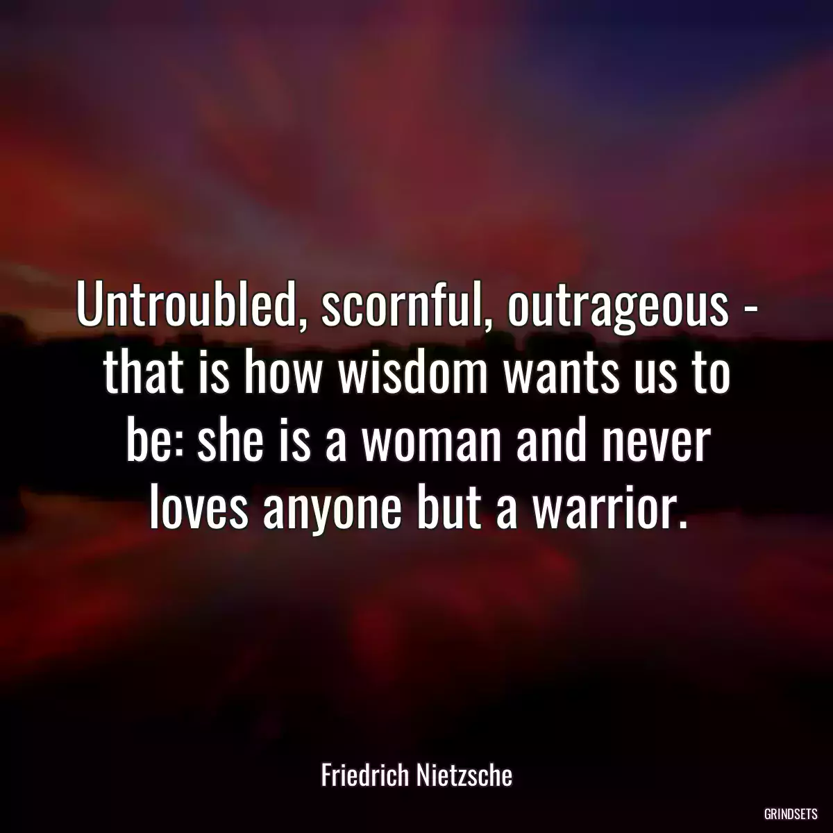 Untroubled, scornful, outrageous - that is how wisdom wants us to be: she is a woman and never loves anyone but a warrior.