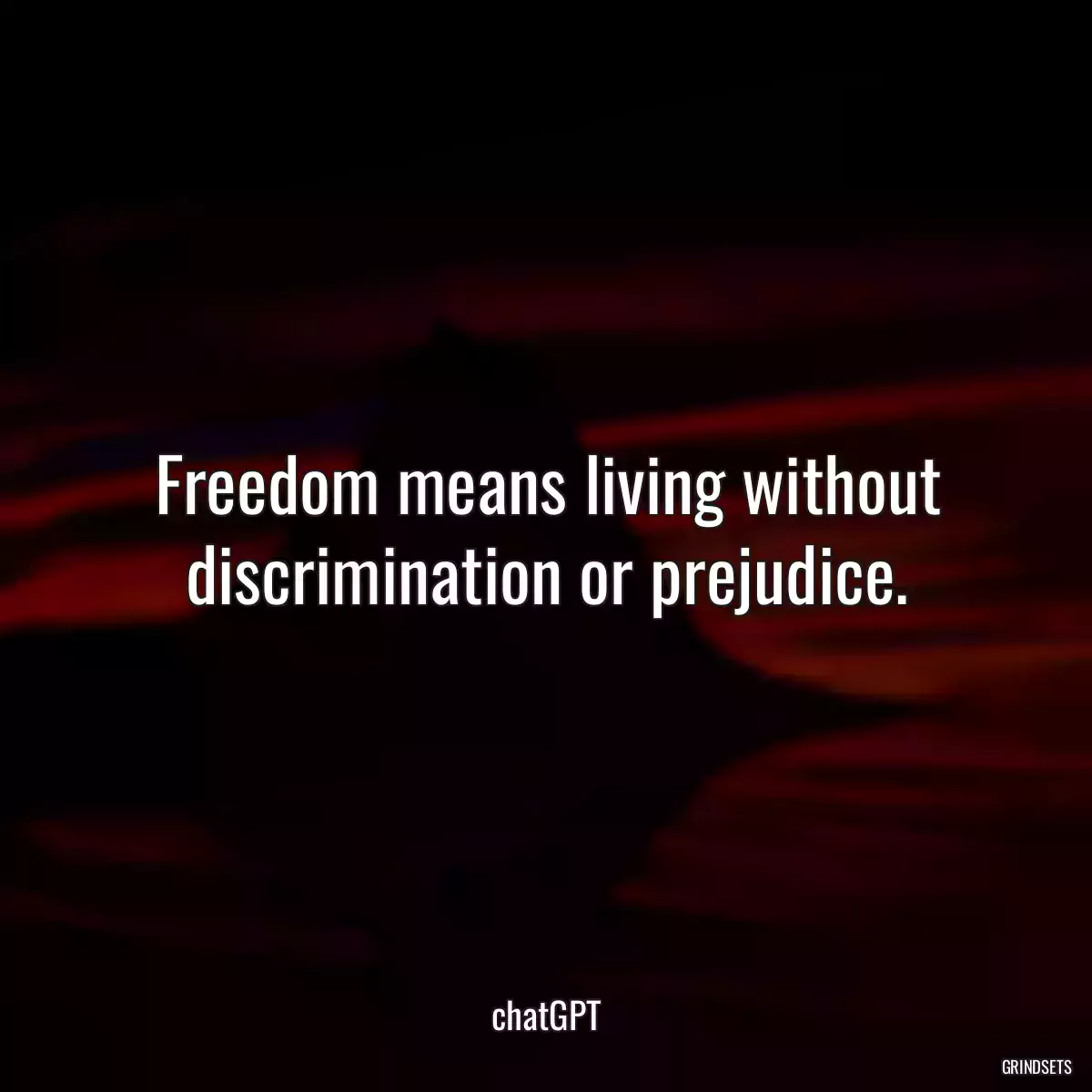 Freedom means living without discrimination or prejudice.