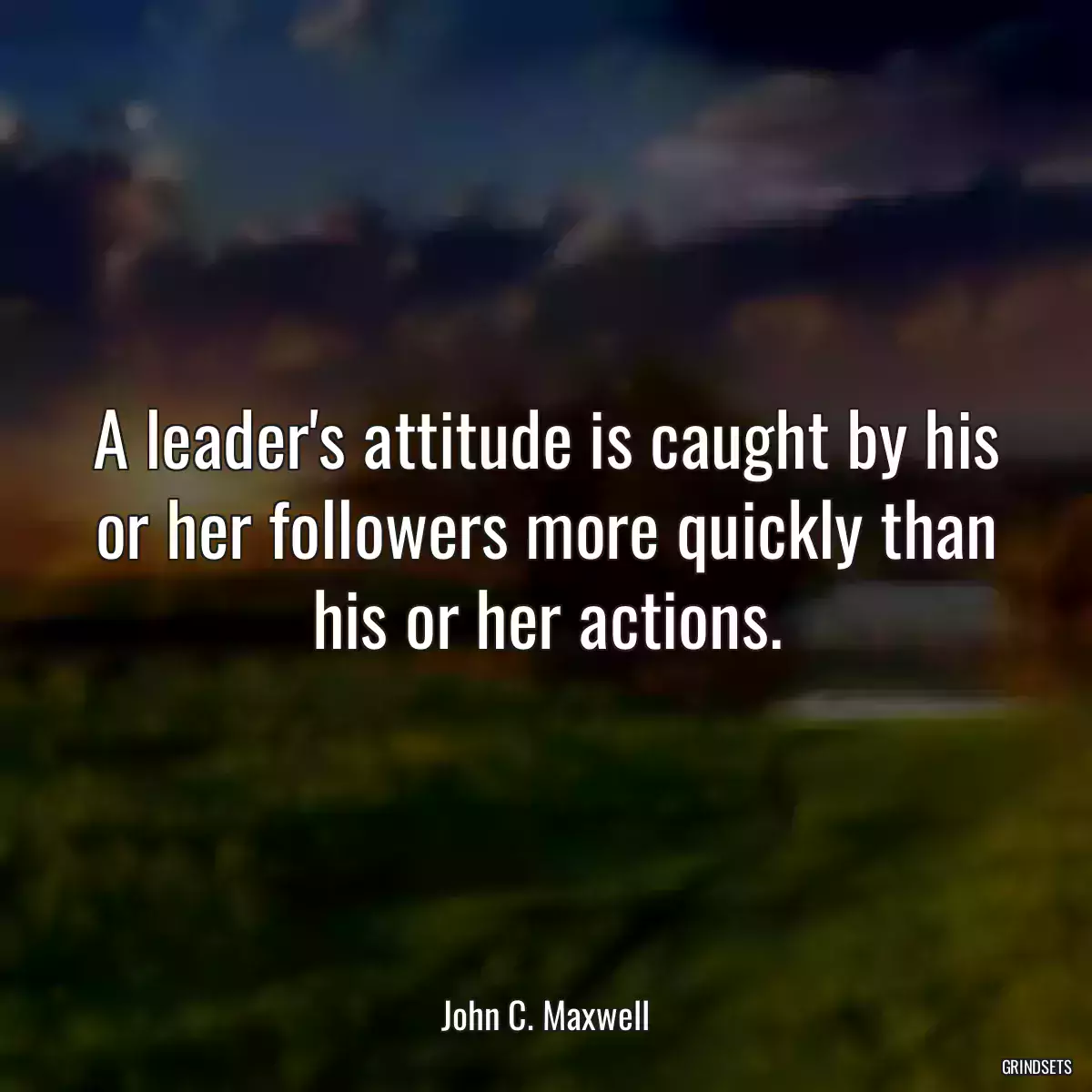 A leader\'s attitude is caught by his or her followers more quickly than his or her actions.