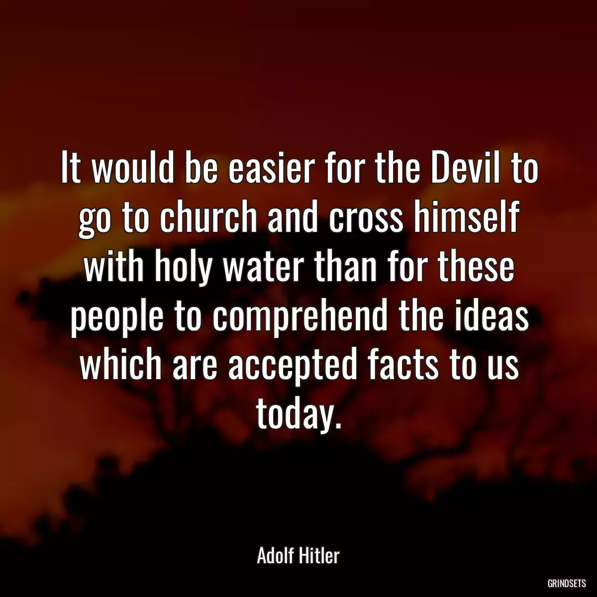 It would be easier for the Devil to go to church and cross himself with holy water than for these people to comprehend the ideas which are accepted facts to us today.