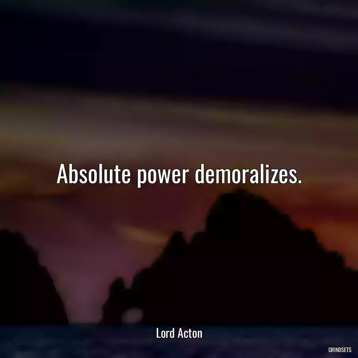 Absolute power demoralizes.