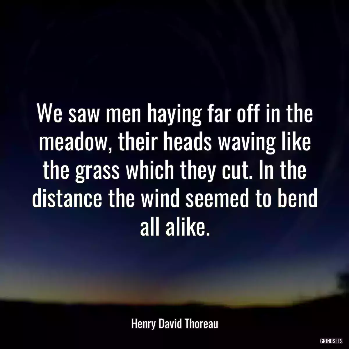 We saw men haying far off in the meadow, their heads waving like the grass which they cut. In the distance the wind seemed to bend all alike.