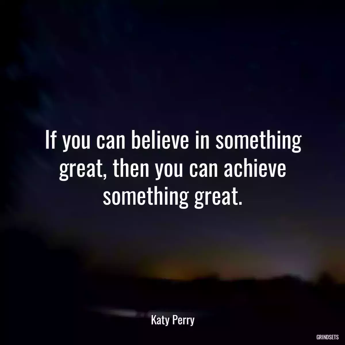 If you can believe in something great, then you can achieve something great.