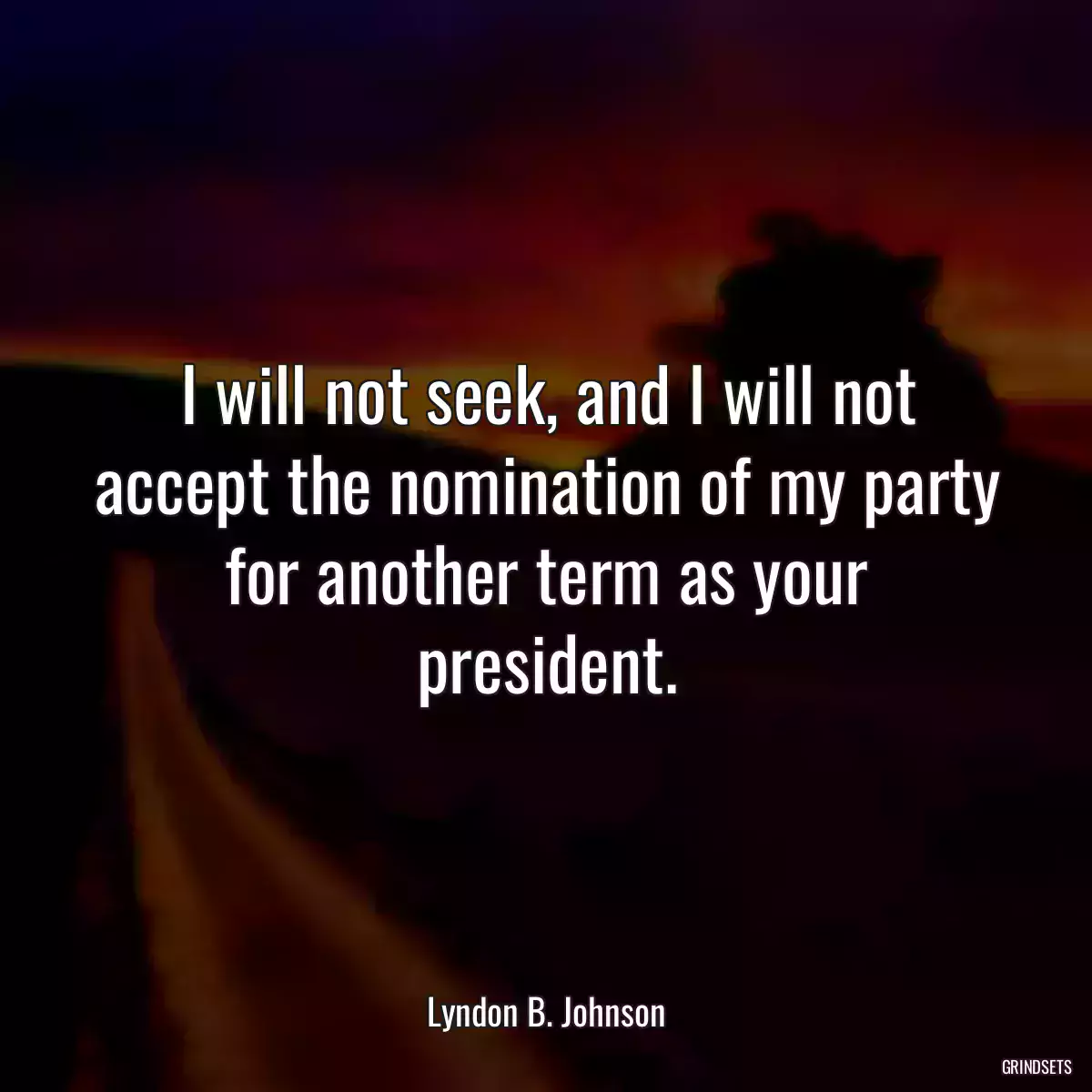 I will not seek, and I will not accept the nomination of my party for another term as your president.