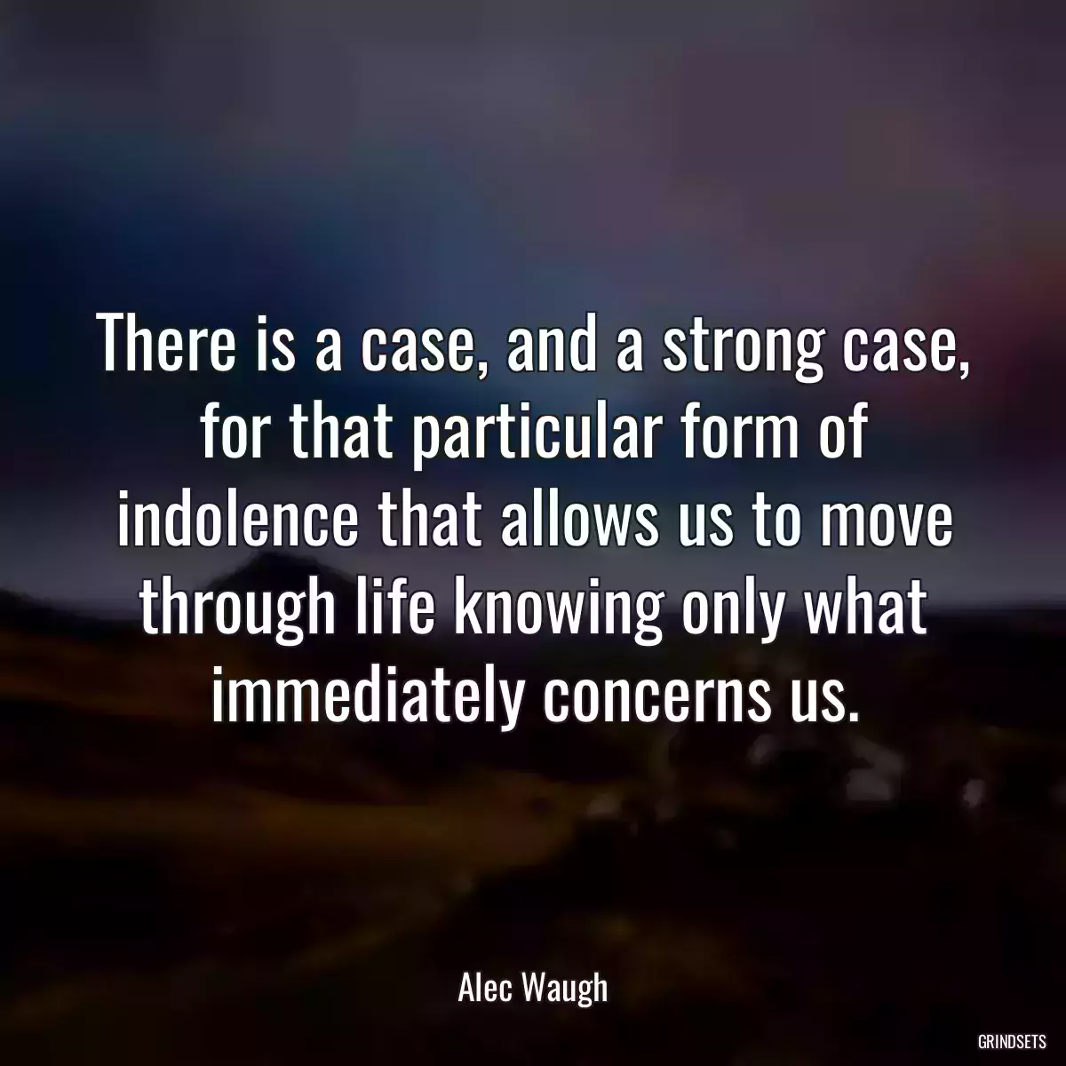 There is a case, and a strong case, for that particular form of indolence that allows us to move through life knowing only what immediately concerns us.