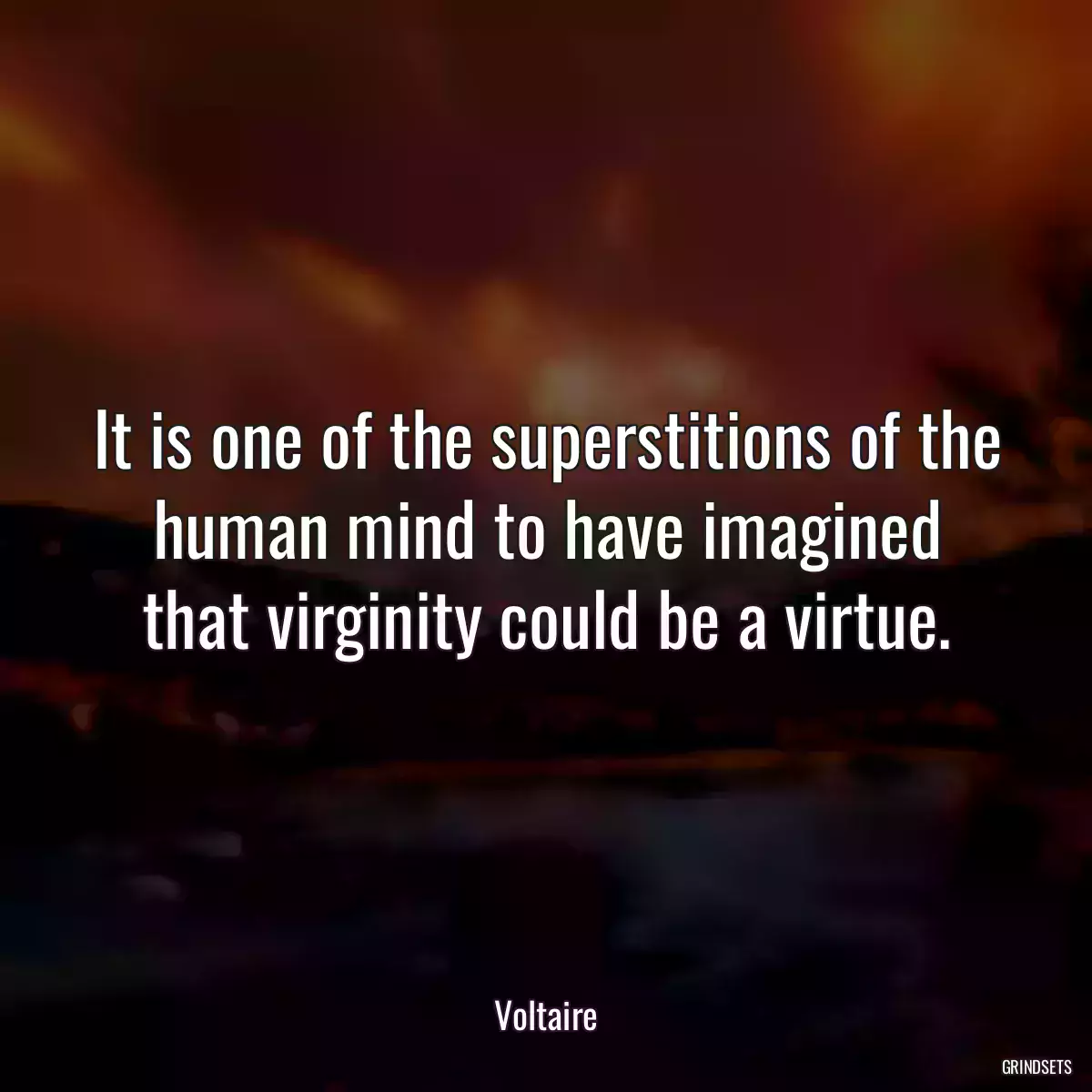 It is one of the superstitions of the human mind to have imagined that virginity could be a virtue.