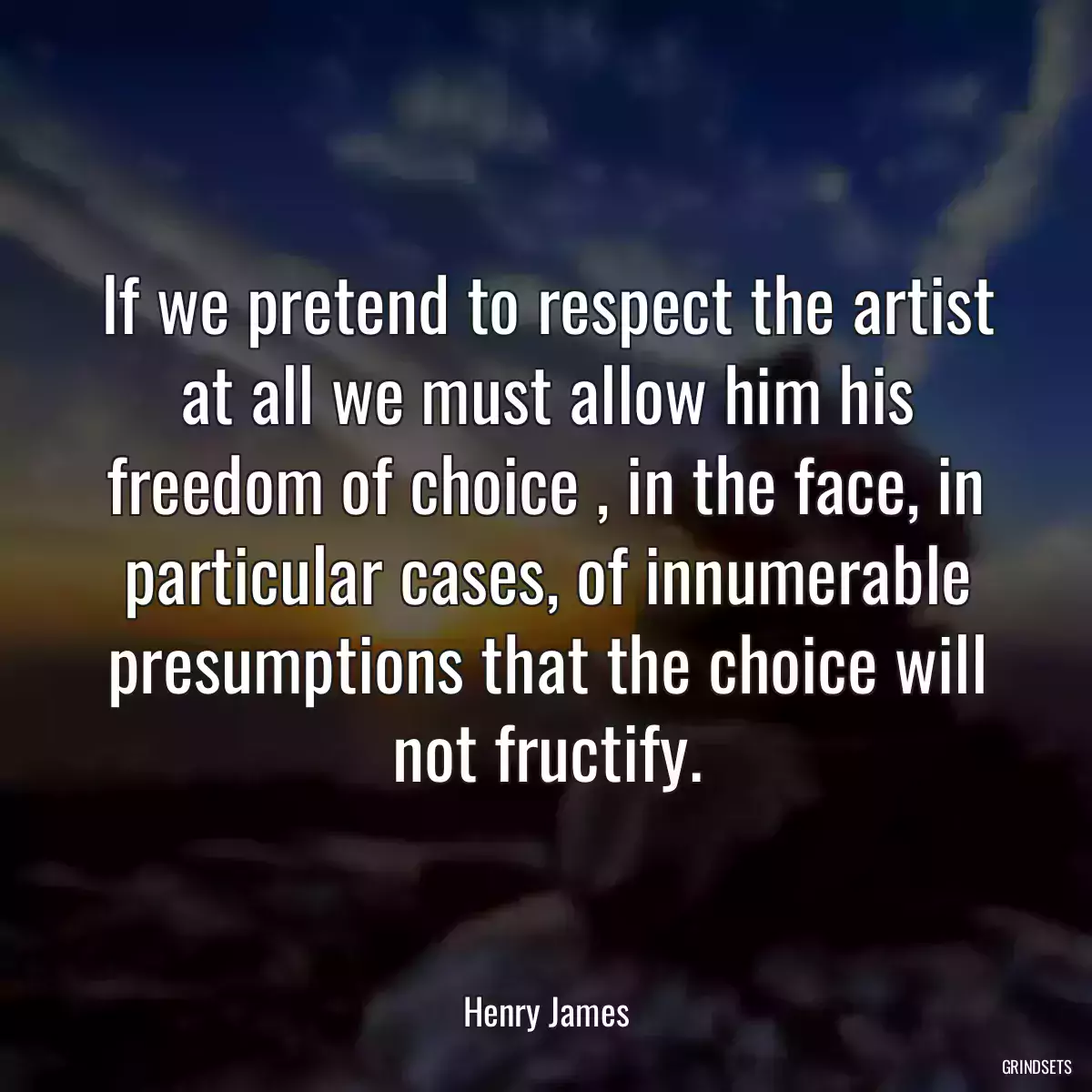 If we pretend to respect the artist at all we must allow him his freedom of choice , in the face, in particular cases, of innumerable presumptions that the choice will not fructify.