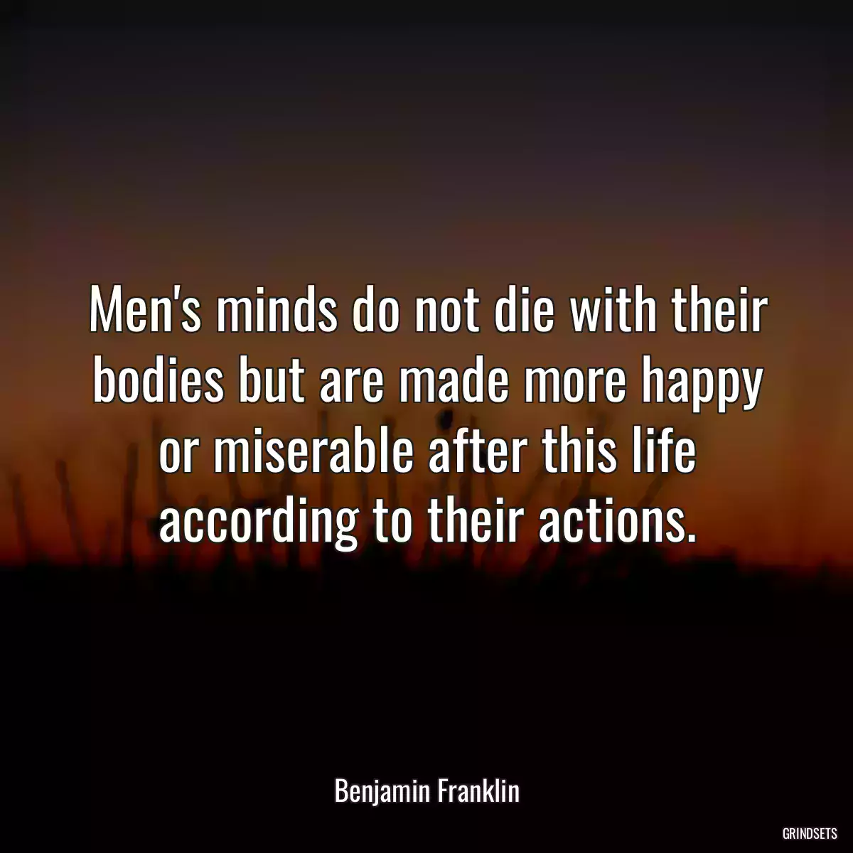 Men\'s minds do not die with their bodies but are made more happy or miserable after this life according to their actions.