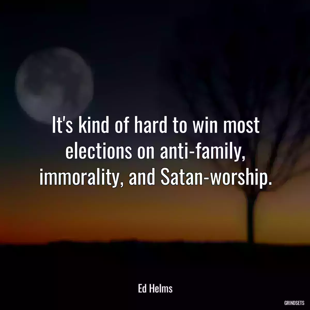 It\'s kind of hard to win most elections on anti-family, immorality, and Satan-worship.