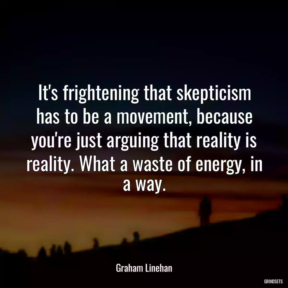 It\'s frightening that skepticism has to be a movement, because you\'re just arguing that reality is reality. What a waste of energy, in a way.