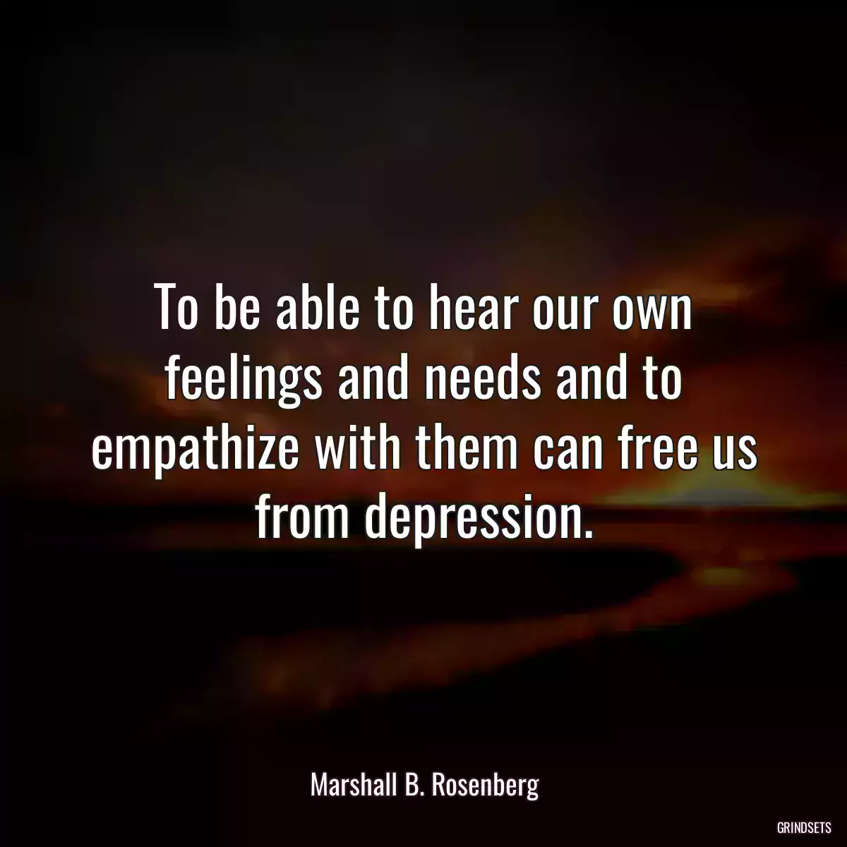 To be able to hear our own feelings and needs and to empathize with them can free us from depression.