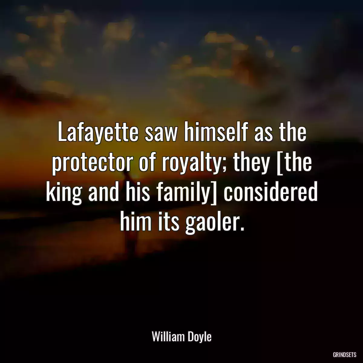 Lafayette saw himself as the protector of royalty; they [the king and his family] considered him its gaoler.