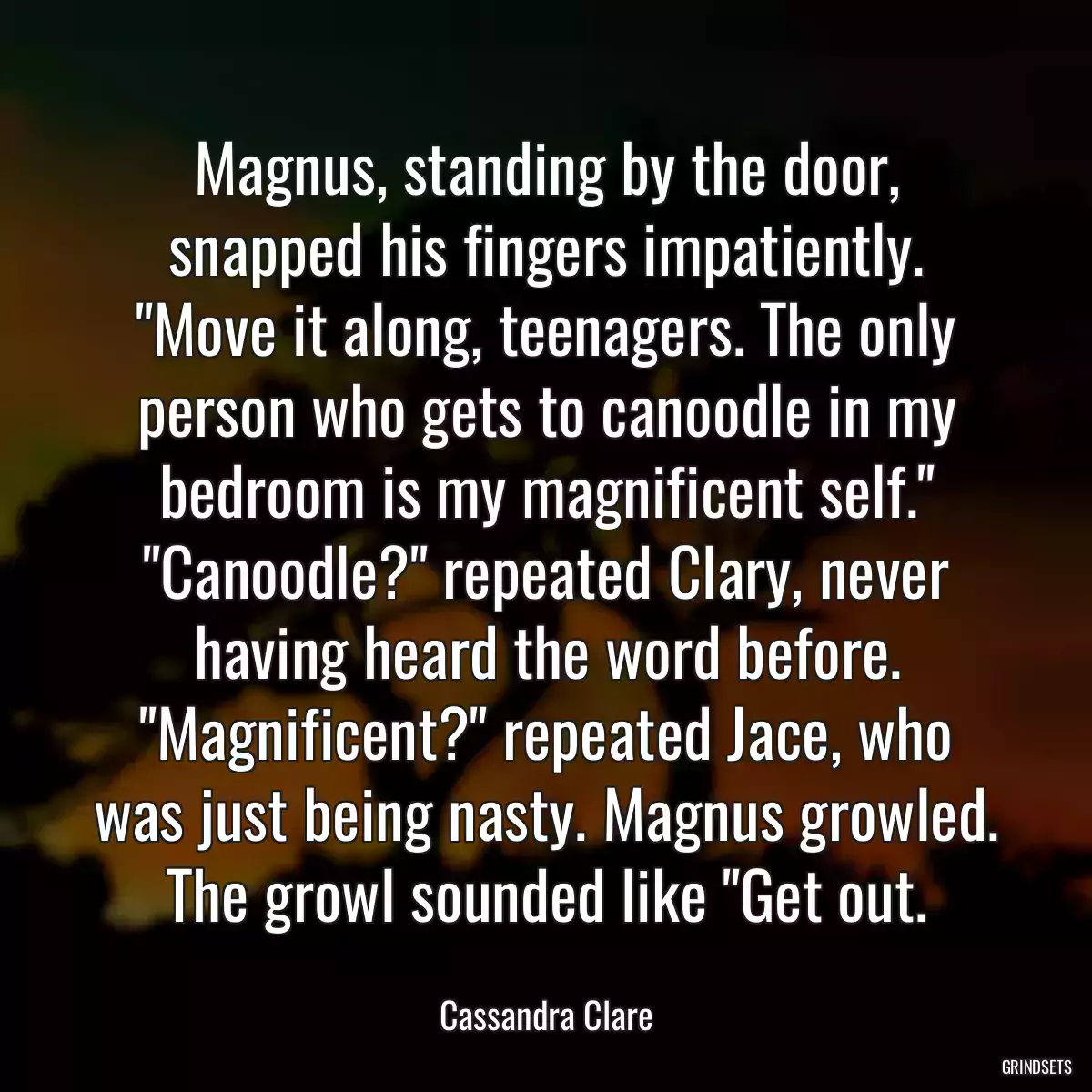 Magnus, standing by the door, snapped his fingers impatiently. \