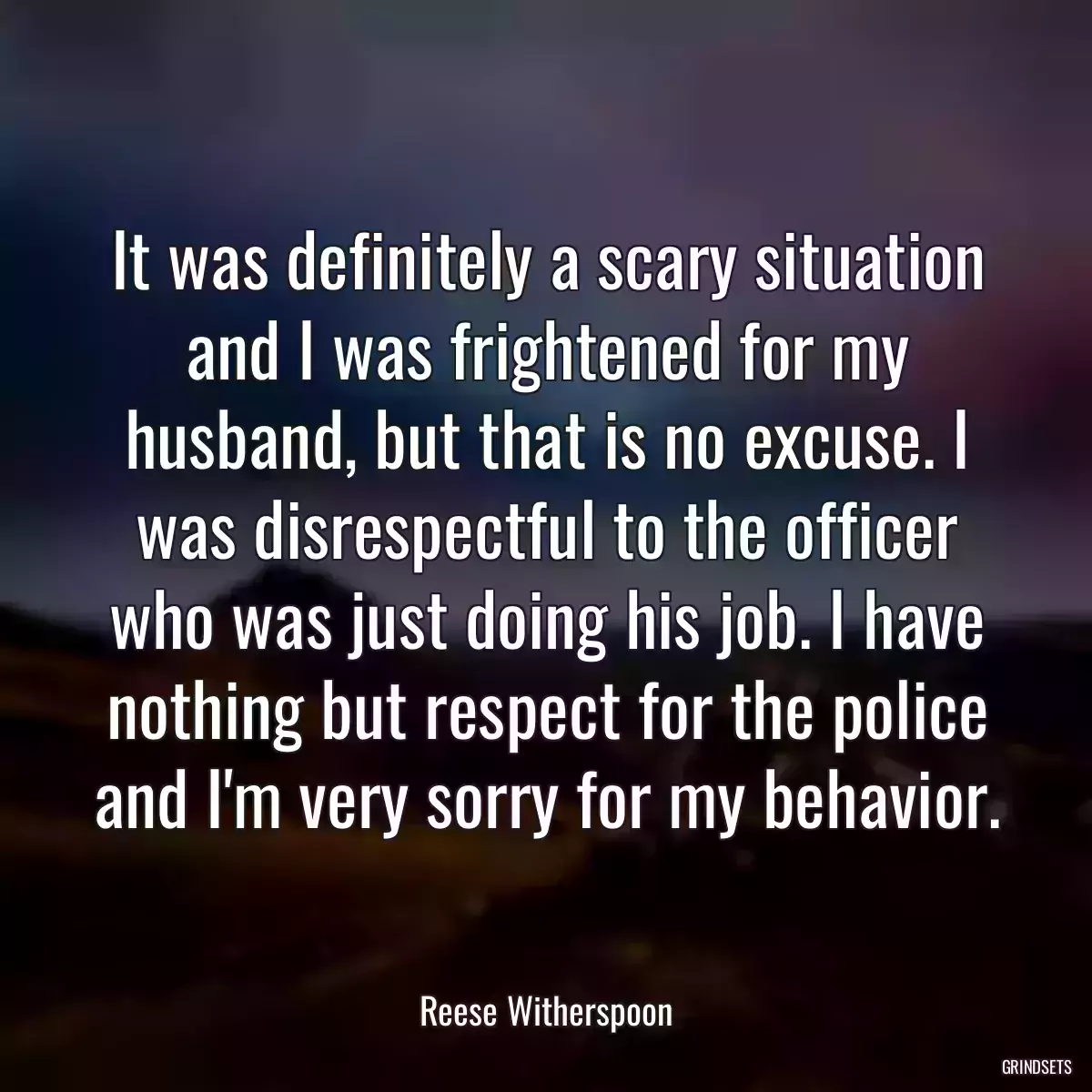 It was definitely a scary situation and I was frightened for my husband, but that is no excuse. I was disrespectful to the officer who was just doing his job. I have nothing but respect for the police and I\'m very sorry for my behavior.