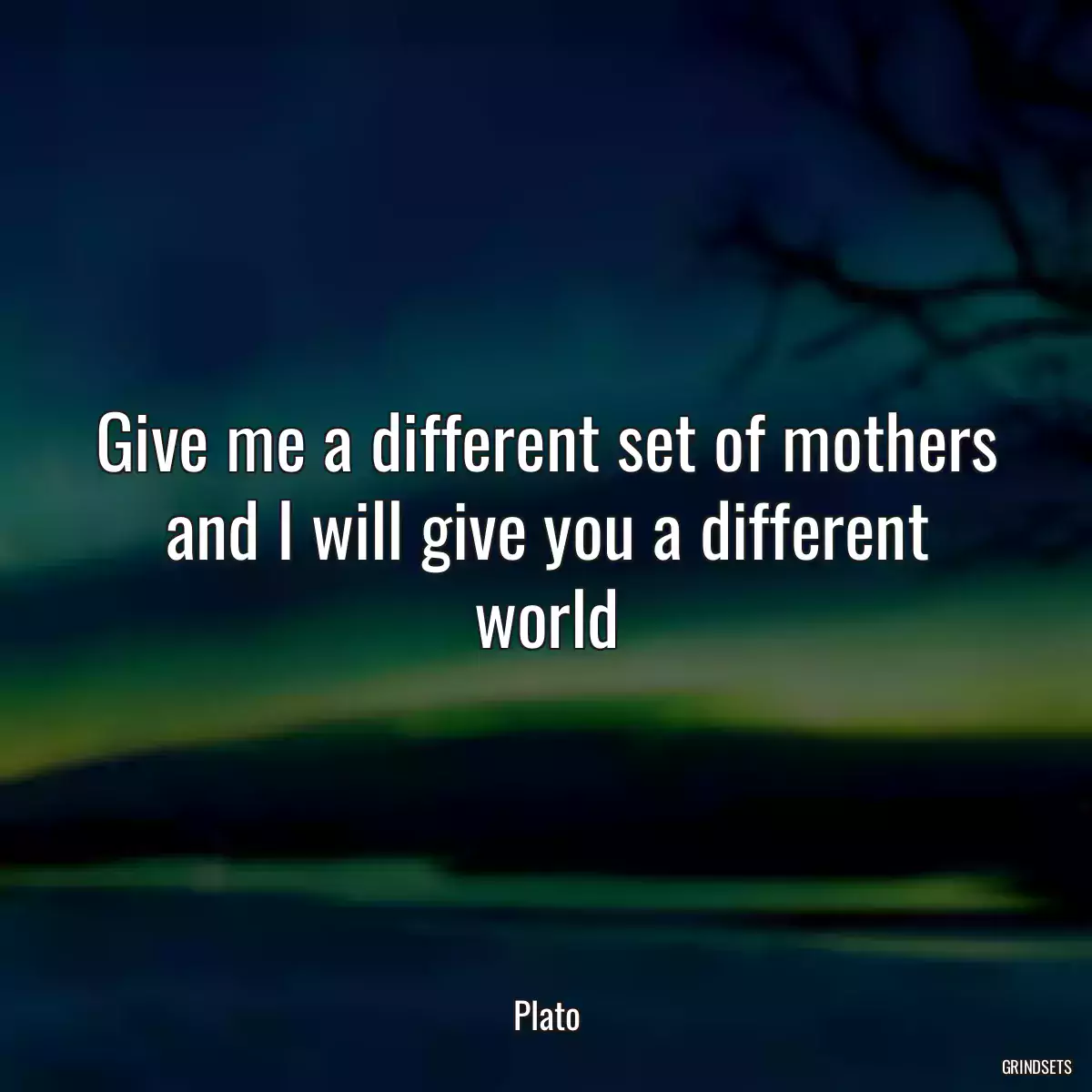 Give me a different set of mothers and I will give you a different world