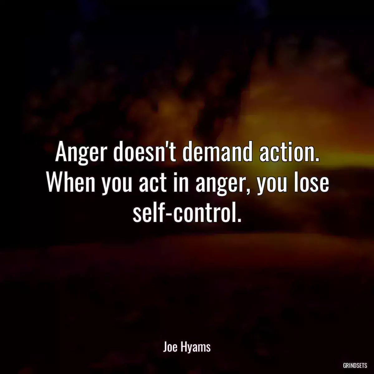 Anger doesn\'t demand action. When you act in anger, you lose self-control.