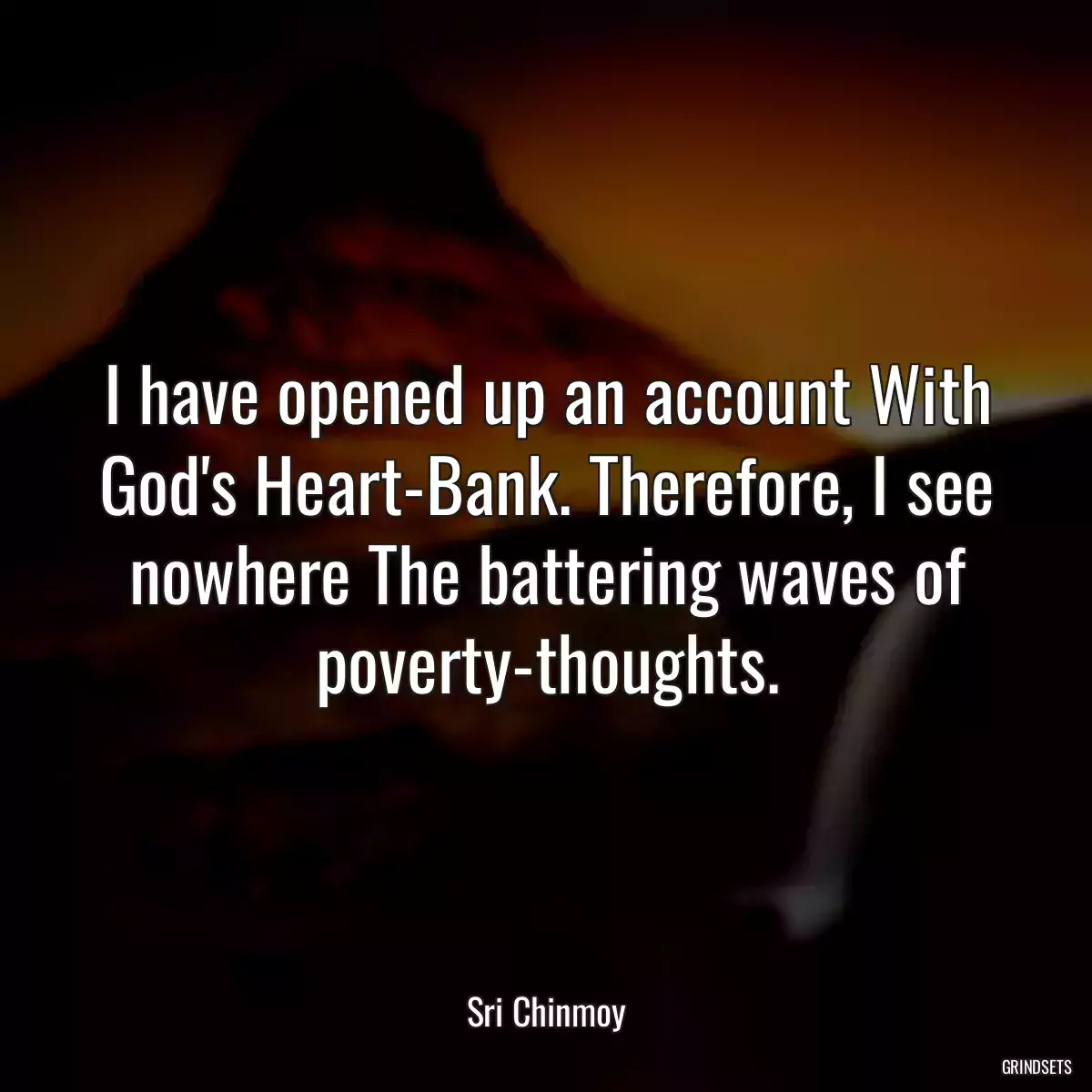 I have opened up an account With God\'s Heart-Bank. Therefore, I see nowhere The battering waves of poverty-thoughts.