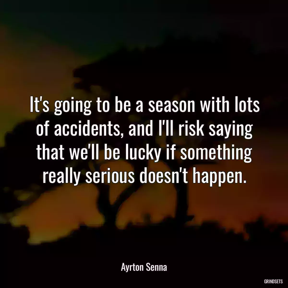 It\'s going to be a season with lots of accidents, and I\'ll risk saying that we\'ll be lucky if something really serious doesn\'t happen.