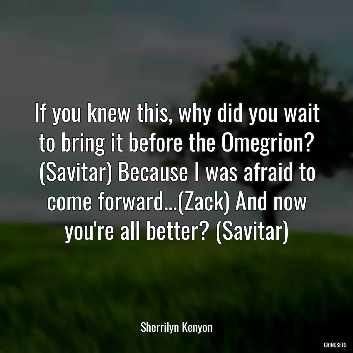 If you knew this, why did you wait to bring it before the Omegrion? (Savitar) Because I was afraid to come forward...(Zack) And now you\'re all better? (Savitar)