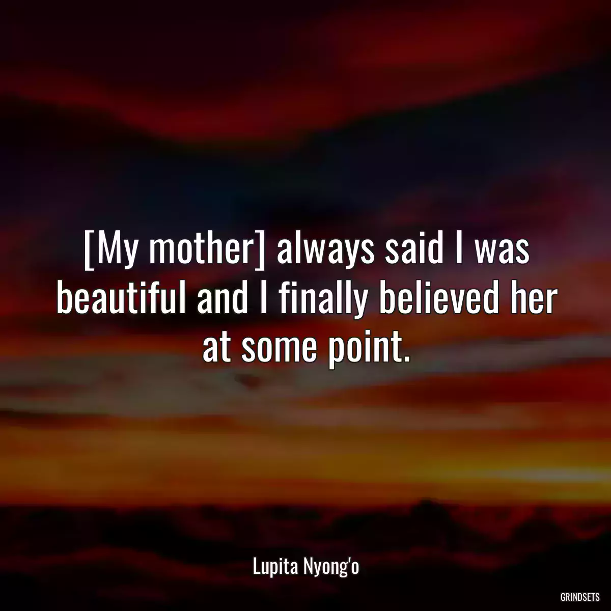 [My mother] always said I was beautiful and I finally believed her at some point.