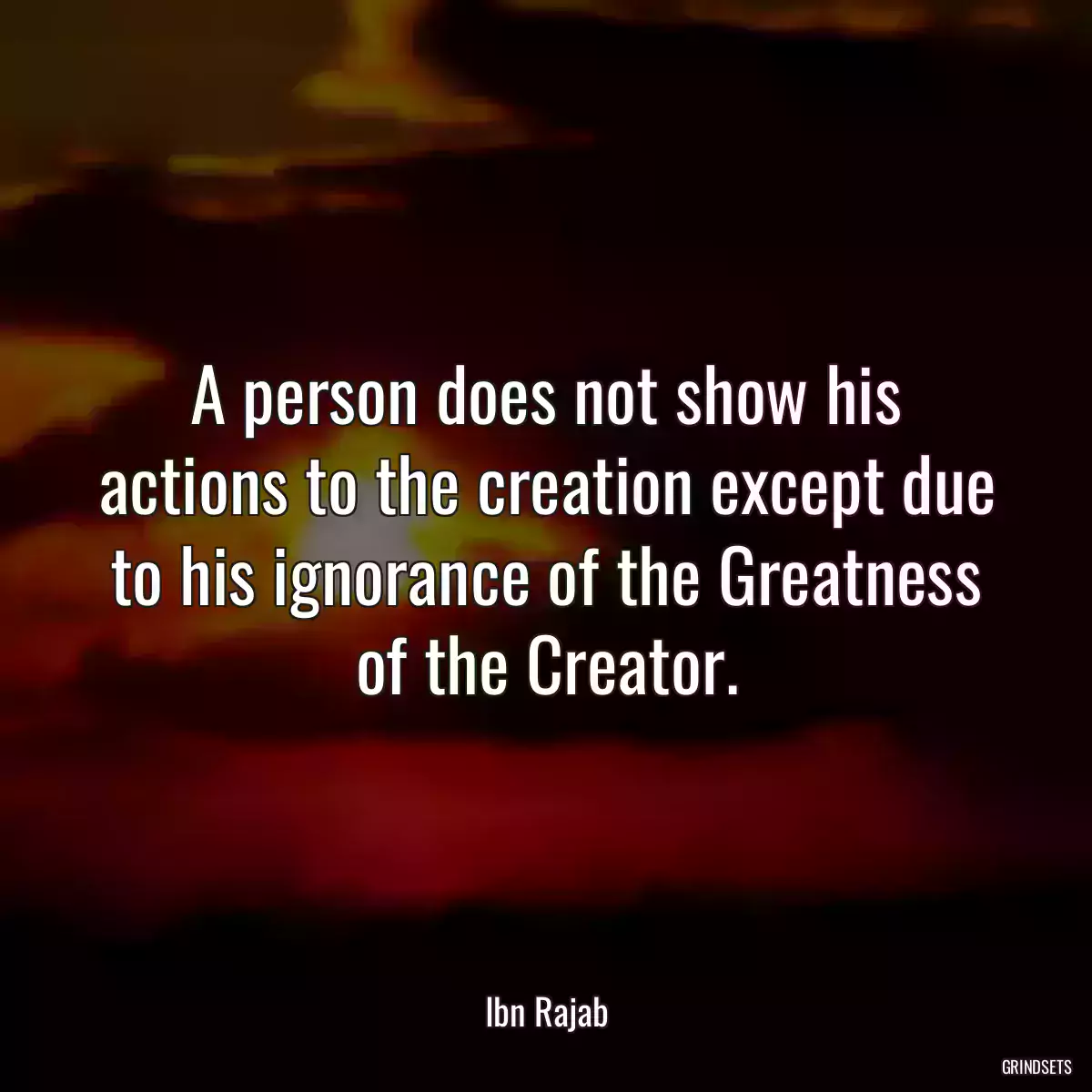 A person does not show his actions to the creation except due to his ignorance of the Greatness of the Creator.