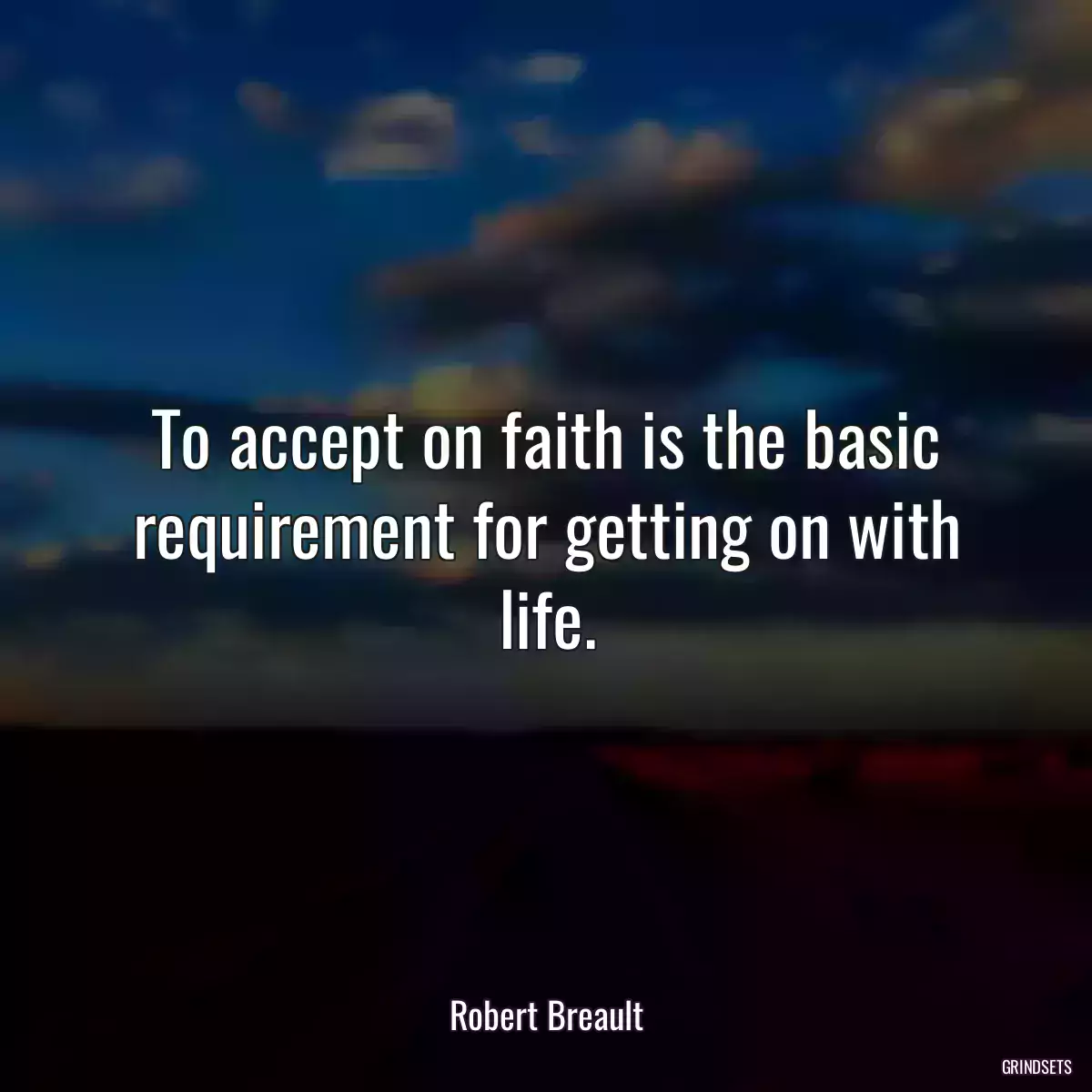 To accept on faith is the basic requirement for getting on with life.