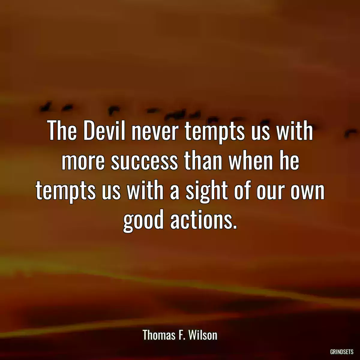 The Devil never tempts us with more success than when he tempts us with a sight of our own good actions.