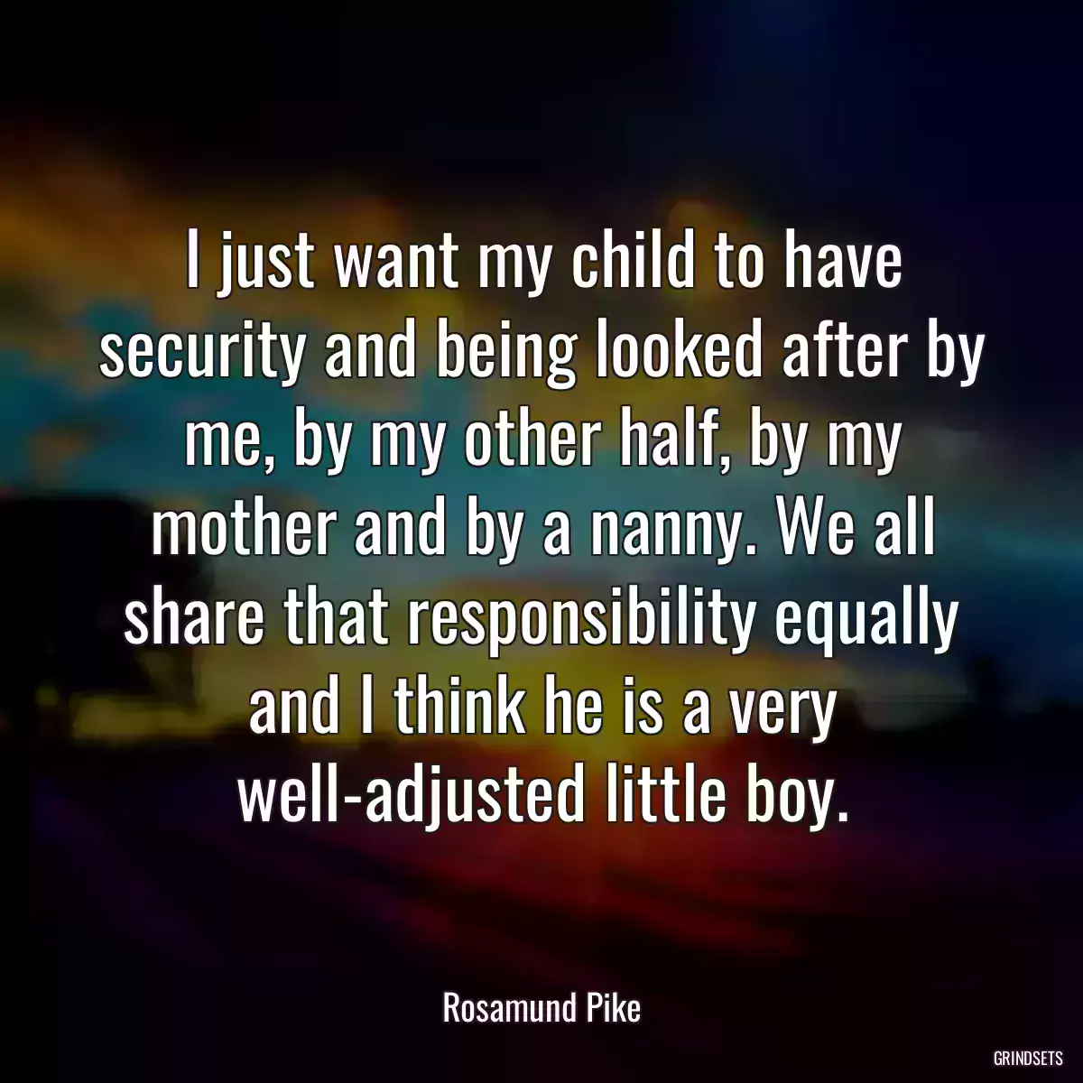 I just want my child to have security and being looked after by me, by my other half, by my mother and by a nanny. We all share that responsibility equally and I think he is a very well-adjusted little boy.